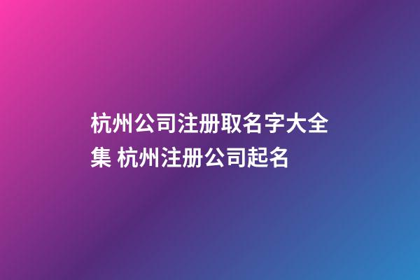 杭州公司注册取名字大全集 杭州注册公司起名-第1张-公司起名-玄机派